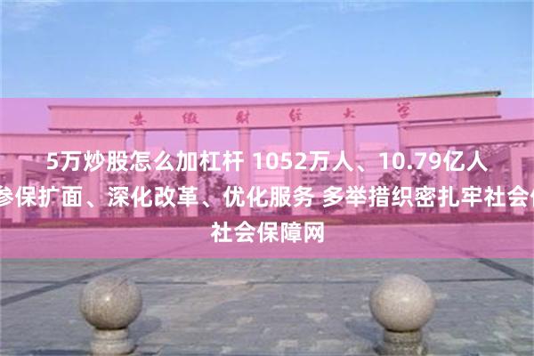 5万炒股怎么加杠杆 1052万人、10.79亿人……参保扩面、深化改革、优化服务 多举措织密扎牢社会保障网
