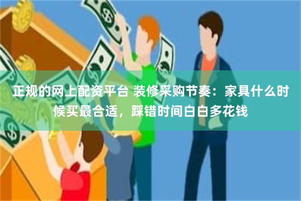 正规的网上配资平台 装修采购节奏：家具什么时候买最合适，踩错时间白白多花钱