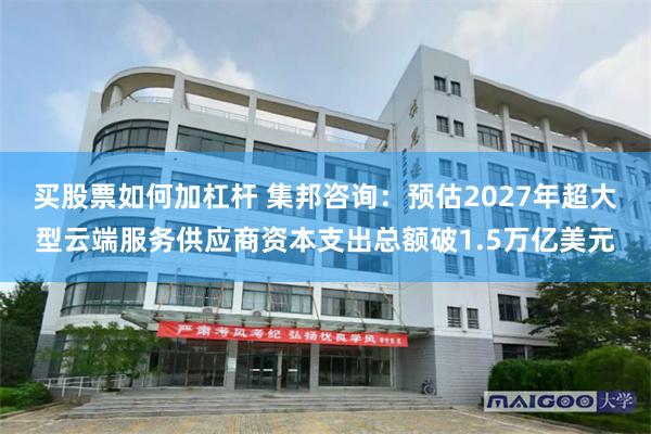 买股票如何加杠杆 集邦咨询：预估2027年超大型云端服务供应商资本支出总额破1.5万亿美元