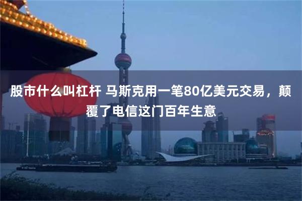 股市什么叫杠杆 马斯克用一笔80亿美元交易，颠覆了电信这门百年生意