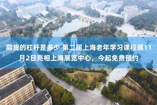 期货的杠杆是多少 第二届上海老年学习课程展11月2日亮相上海展览中心，今起免费预约