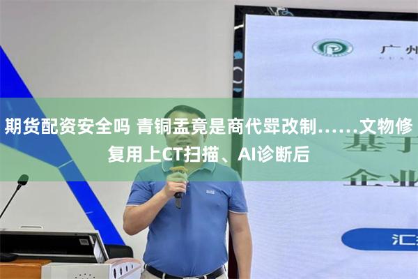 期货配资安全吗 青铜盂竟是商代斝改制……文物修复用上CT扫描、AI诊断后
