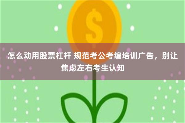 怎么动用股票杠杆 规范考公考编培训广告，别让焦虑左右考生认知