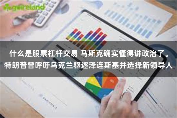 什么是股票杠杆交易 马斯克确实懂得讲政治了。特朗普曾呼吁乌克兰驱逐泽连斯基并选择新领导人