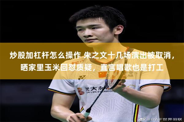 炒股加杠杆怎么操作 朱之文十几场演出被取消，晒家里玉米回怼质疑，直言唱歌也是打工