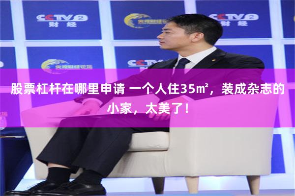 股票杠杆在哪里申请 一个人住35㎡，装成杂志的小家，太美了！